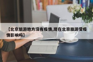 【北京旅游地方没有疫情,现在北京旅游受疫情影响吗】