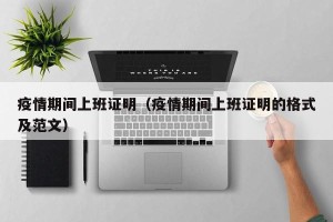 疫情期间上班证明（疫情期间上班证明的格式及范文）