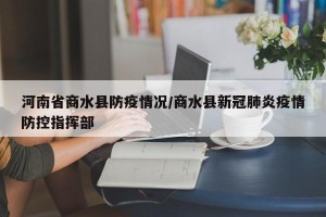 河南省商水县防疫情况/商水县新冠肺炎疫情防控指挥部