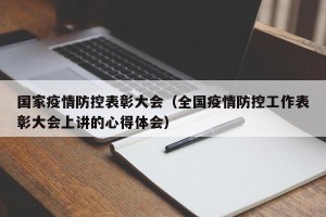 国家疫情防控表彰大会（全国疫情防控工作表彰大会上讲的心得体会）
