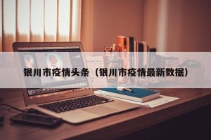 银川市疫情头条（银川市疫情最新数据）
