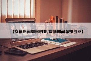 【疫情期间如何创业/疫情期间怎样创业】