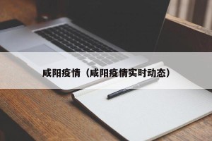 咸阳疫情（咸阳疫情实时动态）