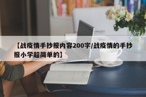 【战疫情手抄报内容200字/战疫情的手抄报小学超简单的】