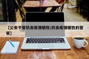 【公安干警抗击疫情牺牲/抗击疫情牺牲的警察】