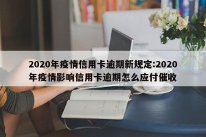 2020年疫情信用卡逾期新规定:2020年疫情影响信用卡逾期怎么应付催收