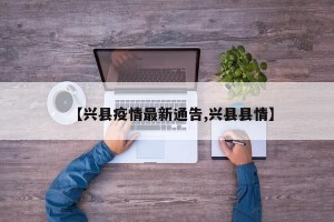 【兴县疫情最新通告,兴县县情】