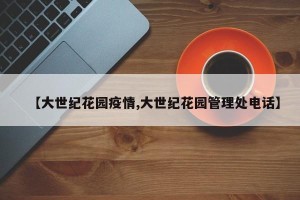 【大世纪花园疫情,大世纪花园管理处电话】