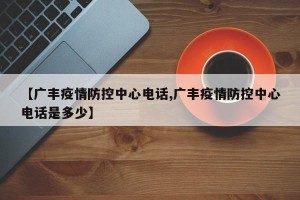 【广丰疫情防控中心电话,广丰疫情防控中心电话是多少】
