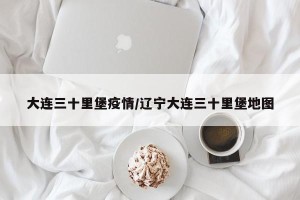 大连三十里堡疫情/辽宁大连三十里堡地图