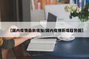 【国内疫情最新增加/国内疫情新增趋势图】