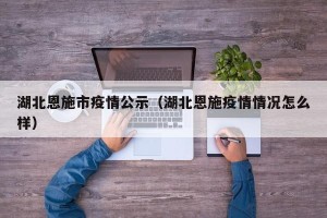 湖北恩施市疫情公示（湖北恩施疫情情况怎么样）