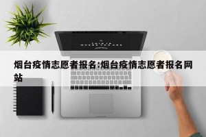 烟台疫情志愿者报名:烟台疫情志愿者报名网站