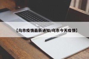 【乌市疫情最新通知/乌市今天疫情】