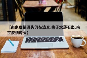 【南京疫情源头仍在追查,终于水落石出,南京疫情源头】