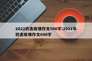 2022抗击疫情作文500字:2021年抗击疫情作文600字