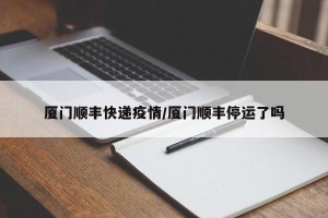 厦门顺丰快递疫情/厦门顺丰停运了吗