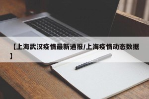 【上海武汉疫情最新通报/上海疫情动态数据】