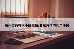 通州苏荷时代小区疫情/北京苏荷时代二手房