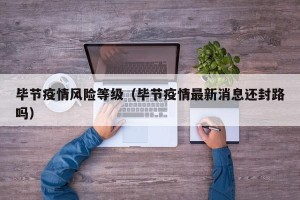 毕节疫情风险等级（毕节疫情最新消息还封路吗）