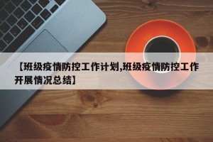【班级疫情防控工作计划,班级疫情防控工作开展情况总结】