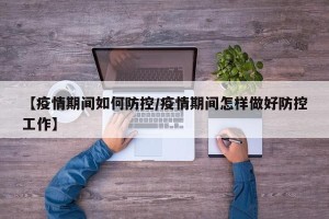 【疫情期间如何防控/疫情期间怎样做好防控工作】
