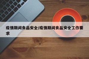 疫情期间食品安全/疫情期间食品安全工作要求