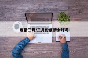 疫情三月/三月份疫情会好吗