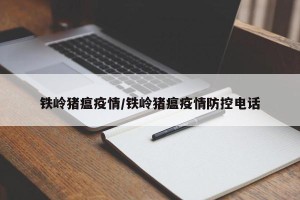 铁岭猪瘟疫情/铁岭猪瘟疫情防控电话