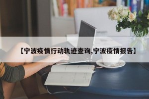 【宁波疫情行动轨迹查询,宁波疫情报告】