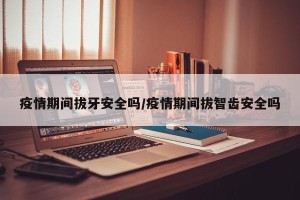 疫情期间拔牙安全吗/疫情期间拔智齿安全吗