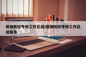 疫情防控专班工作总结/疫情防控专班工作总结报告