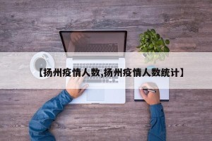 【扬州疫情人数,扬州疫情人数统计】