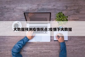 大数据预测疫情拐点:疫情下大数据