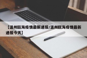 【温州瓯海疫情最新通报/温州瓯海疫情最新通报今天】