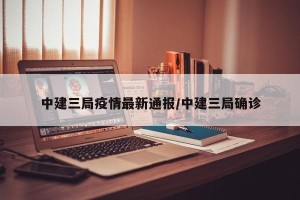 中建三局疫情最新通报/中建三局确诊