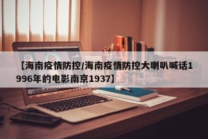 【海南疫情防控/海南疫情防控大喇叭喊话1996年的电影南京1937】