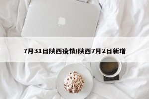 7月31日陕西疫情/陕西7月2日新增