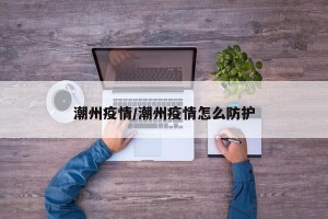潮州疫情/潮州疫情怎么防护