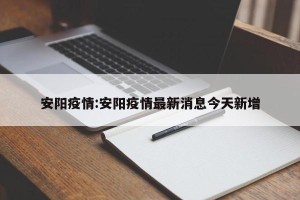 安阳疫情:安阳疫情最新消息今天新增