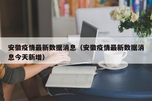 安徽疫情最新数据消息（安徽疫情最新数据消息今天新增）