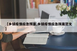 【乡镇疫情应急预案,乡镇疫情应急预案范文】