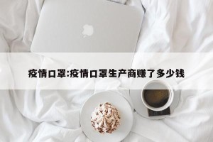疫情口罩:疫情口罩生产商赚了多少钱