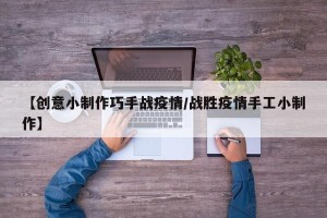 【创意小制作巧手战疫情/战胜疫情手工小制作】