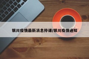 银川疫情最新消息停课/银川疫情通知