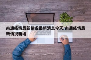 南通疫情最新情况最新消息今天/南通疫情最新情况新增
