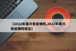 【2022年嘉兴有疫情吗,2022年嘉兴有疫情吗现在】