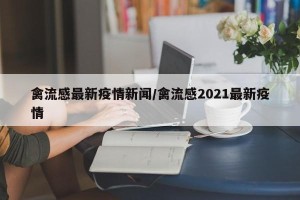 禽流感最新疫情新闻/禽流感2021最新疫情