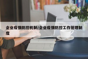 企业疫情防控机制/企业疫情防控工作管理制度