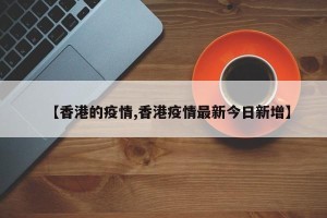 【香港的疫情,香港疫情最新今日新增】